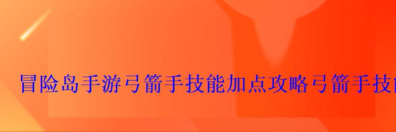 冒险岛手游弓箭手技能加点攻略弓箭手技能怎么加