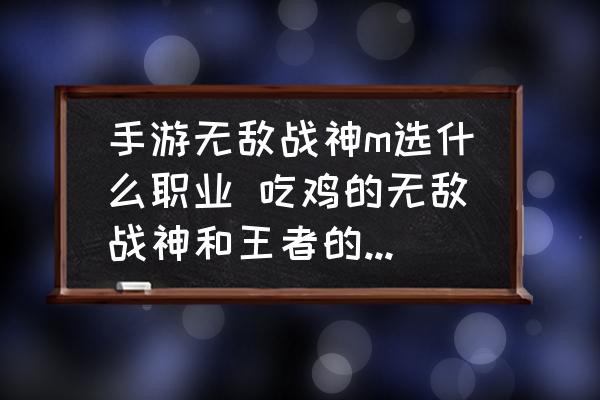 手游无敌战神m选什么职业 吃鸡的无敌战神和王者的荣耀王者哪个难上(技术是主播级别)，超级王牌和最强王者呢？