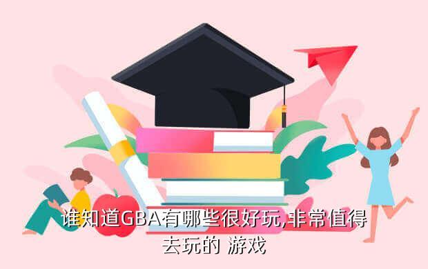 谁知道GBA有哪些很好玩,非常值得去玩的 游戏