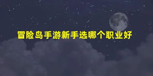 冒险岛手游新手选哪个职业好