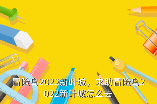 冒险岛2022新叶城，求助冒险岛2022新叶城怎么去