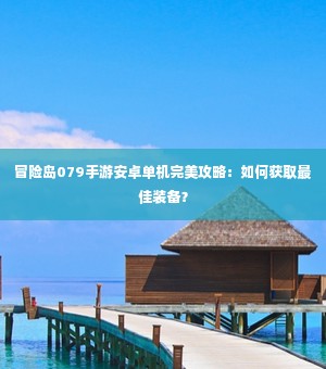 冒险岛079手游安卓单机完美攻略：如何获取最佳装备？